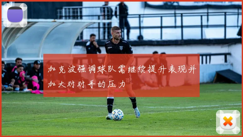 加克波强调球队需继续提升表现并加大对对手的压力