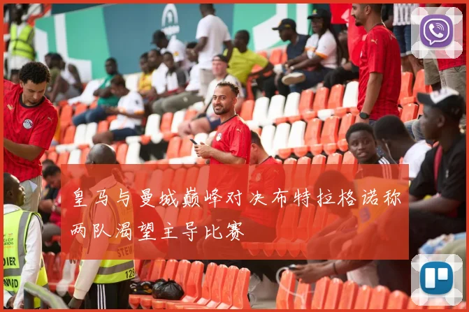 皇马与曼城巅峰对决布特拉格诺称两队渴望主导比赛