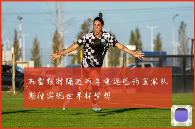 布雷默时隔近两年重返巴西国家队期待实现世界杯梦想