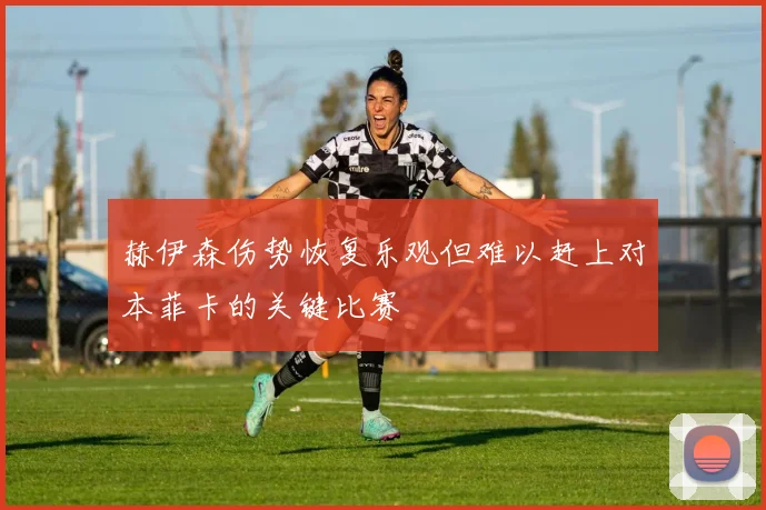 赫伊森伤势恢复乐观但难以赶上对本菲卡的关键比赛