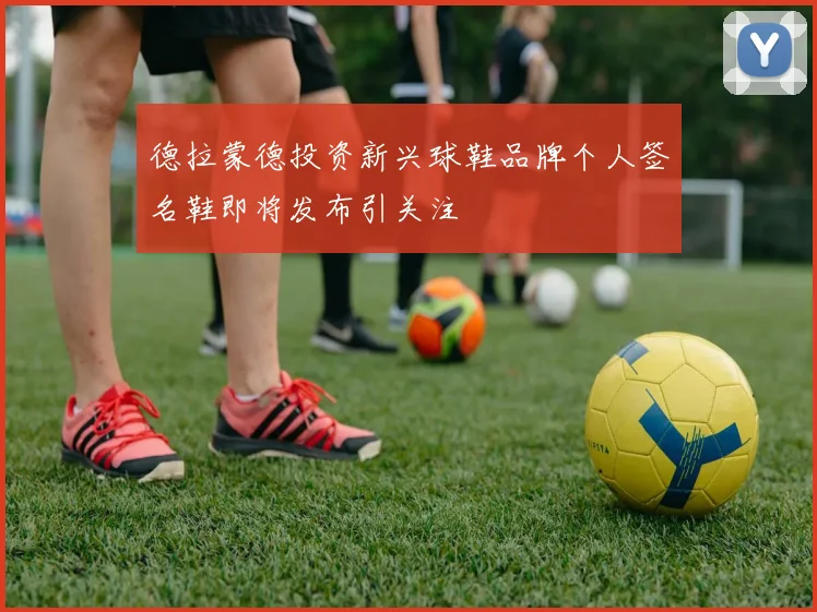 德拉蒙德投资新兴球鞋品牌个人签名鞋即将发布引关注