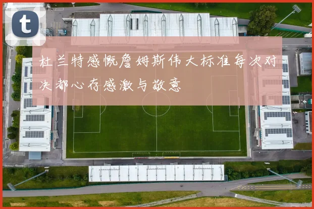 杜兰特感慨詹姆斯伟大标准每次对决都心存感激与敬意