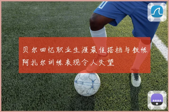 贝尔回忆职业生涯最佳搭档与教练阿扎尔训练表现令人失望