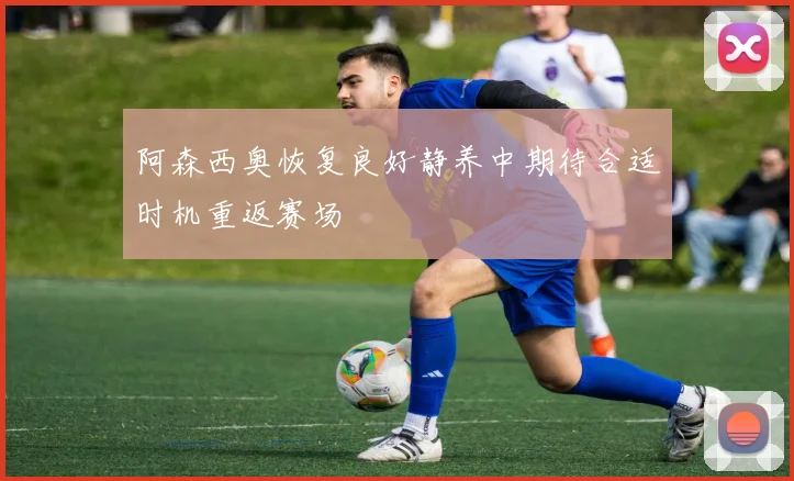 阿森西奥恢复良好静养中期待合适时机重返赛场