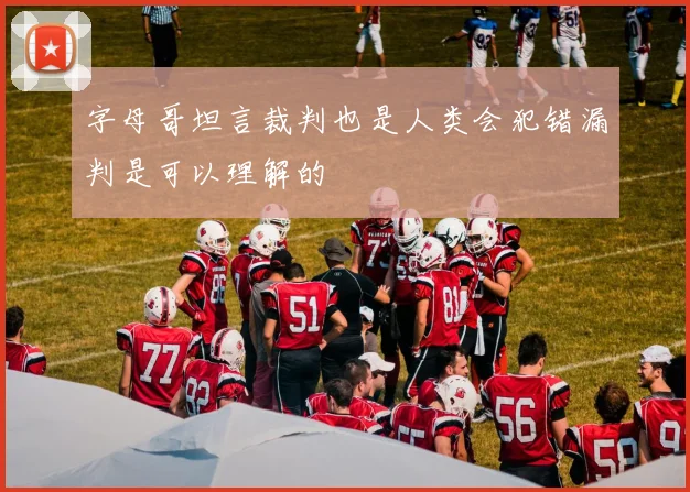 字母哥坦言裁判也是人类会犯错漏判是可以理解的