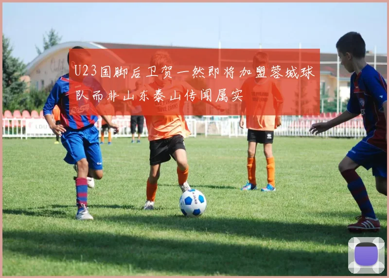U23国脚后卫贺一然即将加盟蓉城球队而非山东泰山传闻属实