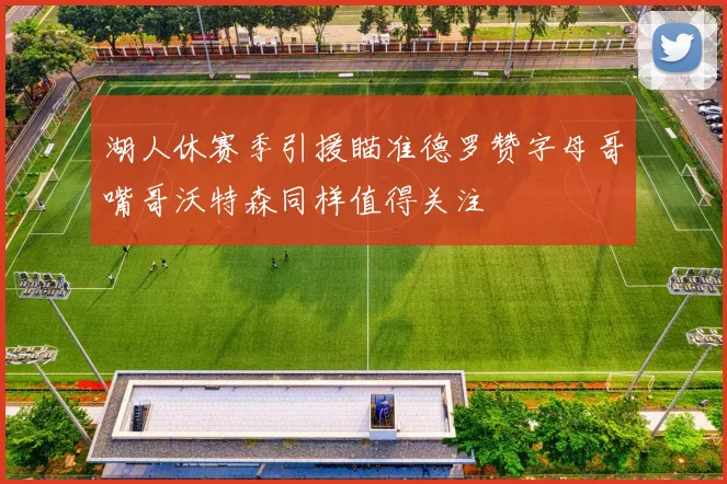 湖人休赛季引援瞄准德罗赞字母哥嘴哥沃特森同样值得关注