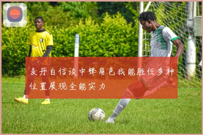 麦丹自信谈中锋角色我能胜任多种位置展现全能实力