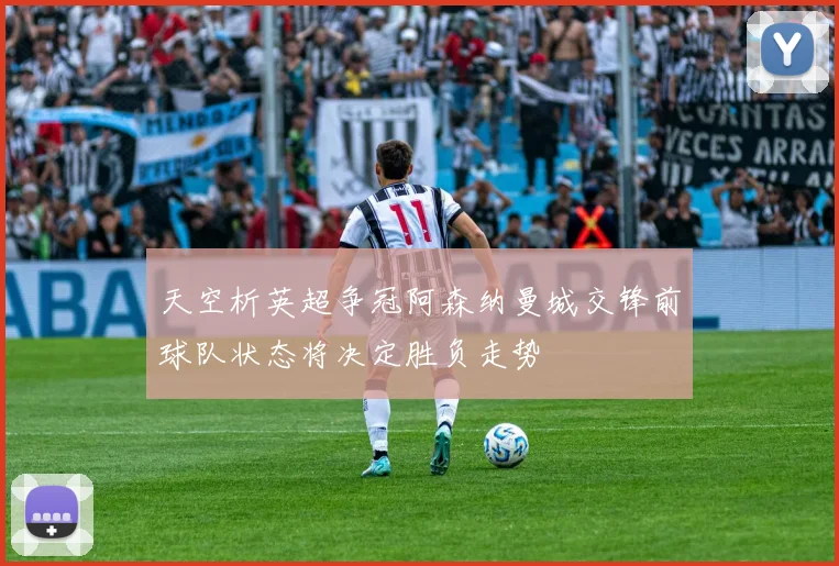 天空析英超争冠阿森纳曼城交锋前球队状态将决定胜负走势