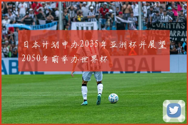 日本计划申办2035年亚洲杯并展望2050年前举办世界杯