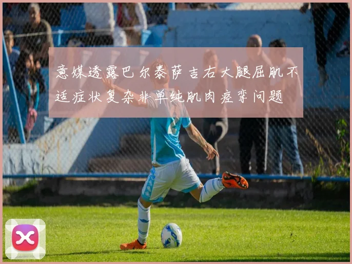 意媒透露巴尔泰萨吉右大腿屈肌不适症状复杂非单纯肌肉痉挛问题