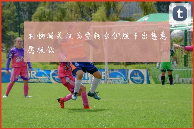 利物浦关注戈登转会但纽卡出售意愿极低