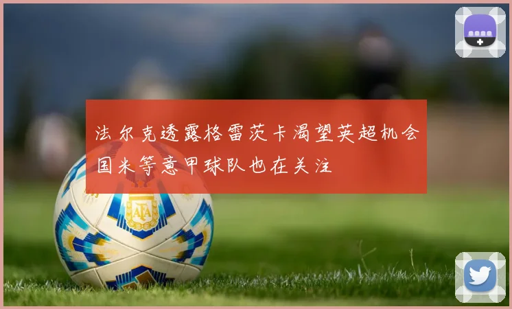 法尔克透露格雷茨卡渴望英超机会国米等意甲球队也在关注