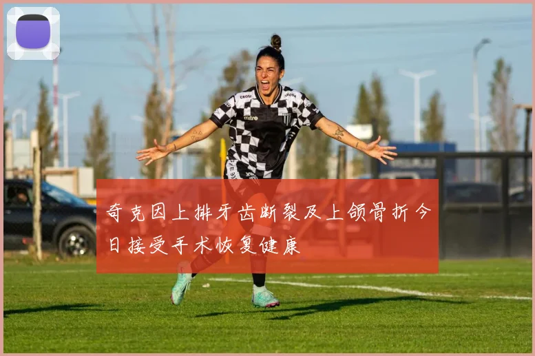 奇克因上排牙齿断裂及上颌骨折今日接受手术恢复健康
