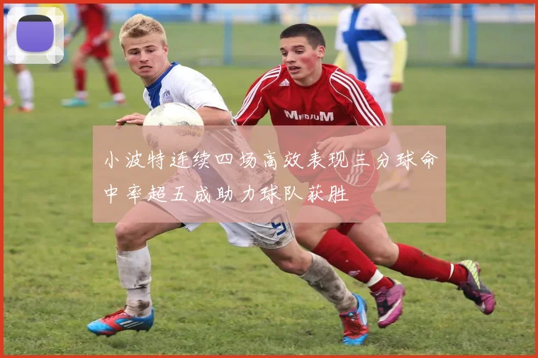 小波特连续四场高效表现三分球命中率超五成助力球队获胜