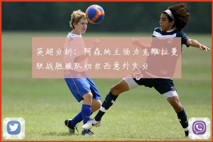 英超分析：阿森纳主场力克维拉曼联战胜狼队切尔西意外失分