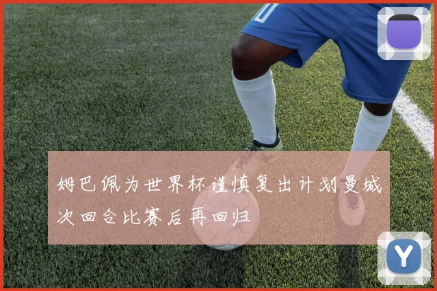 姆巴佩为世界杯谨慎复出计划曼城次回合比赛后再回归