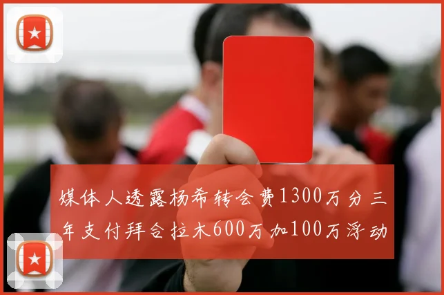 媒体人透露杨希转会费1300万分三年支付拜合拉木600万加100万浮动