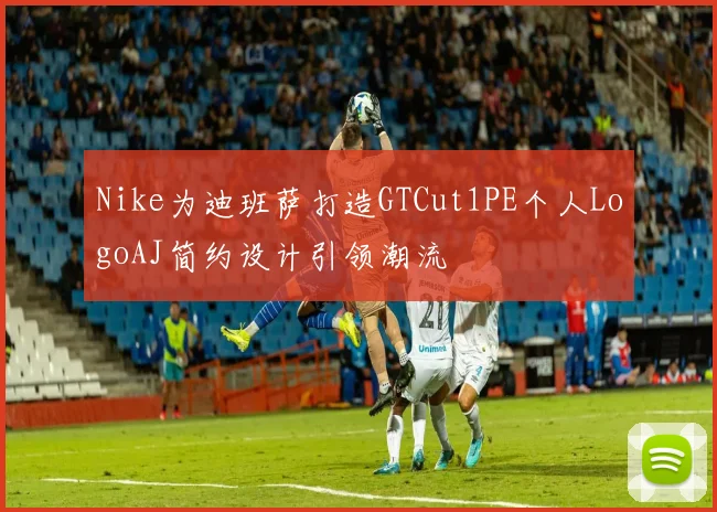 Nike为迪班萨打造GTCut1PE个人LogoAJ简约设计引领潮流