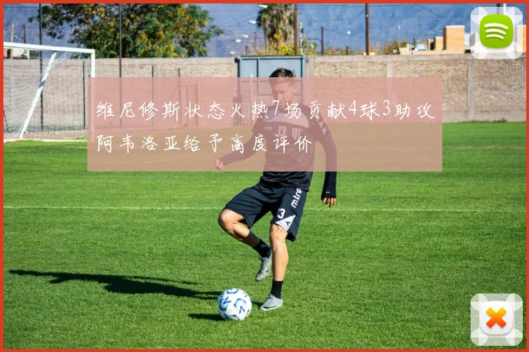 维尼修斯状态火热7场贡献4球3助攻阿韦洛亚给予高度评价