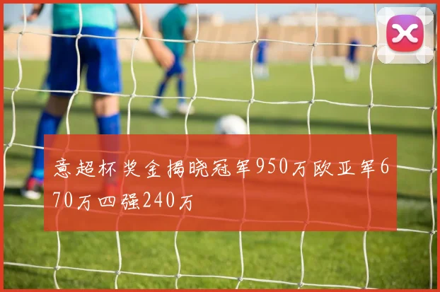 意超杯奖金揭晓冠军950万欧亚军670万四强240万