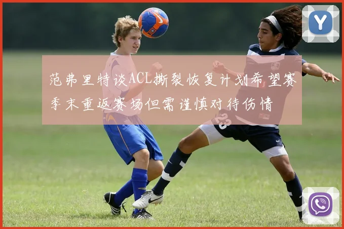 范弗里特谈ACL撕裂恢复计划希望赛季末重返赛场但需谨慎对待伤情