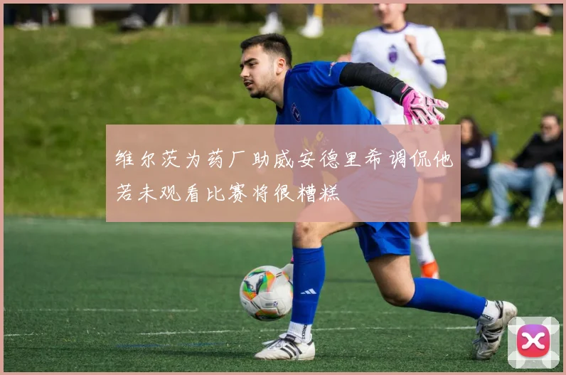 维尔茨为药厂助威安德里希调侃他若未观看比赛将很糟糕