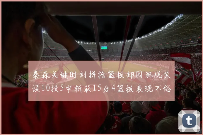 泰森关键时刻拼抢篮板却因犯规失误10投5中斩获15分4篮板表现不俗