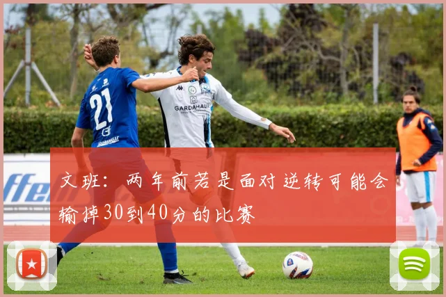 文班：两年前若是面对逆转可能会输掉30到40分的比赛
