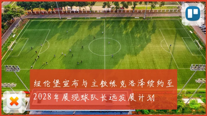 纽伦堡宣布与主教练克洛泽续约至2028年展现球队长远发展计划