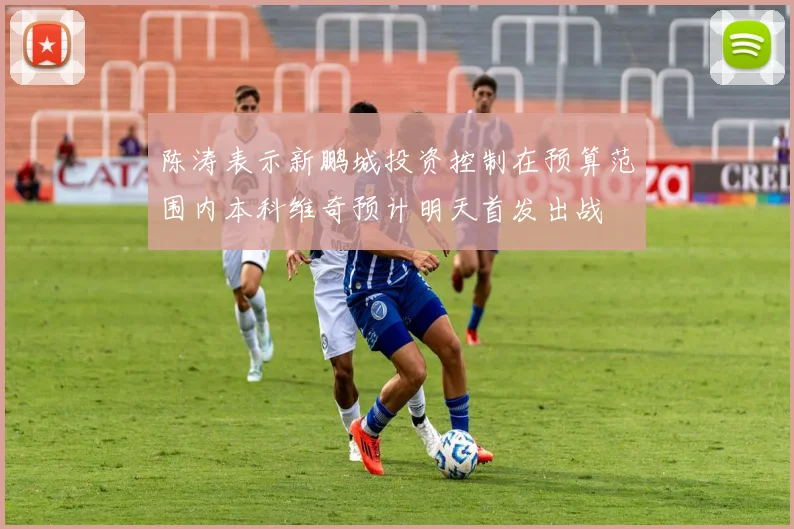 陈涛表示新鹏城投资控制在预算范围内本科维奇预计明天首发出战