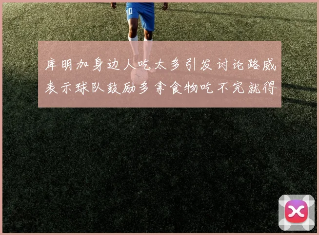 库明加身边人吃太多引发讨论路威表示球队鼓励多拿食物吃不完就得扔掉