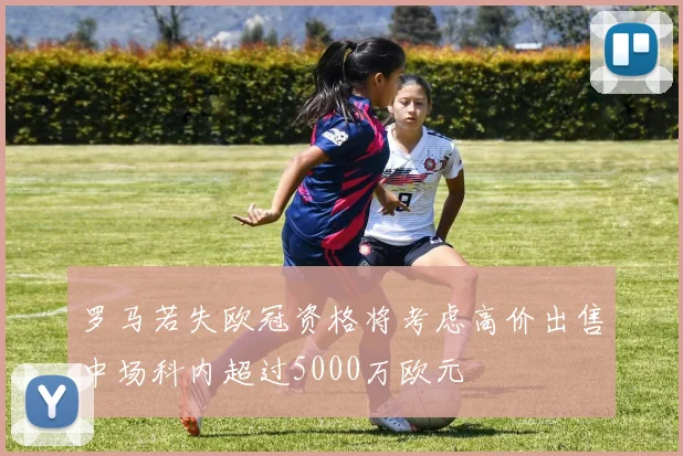 罗马若失欧冠资格将考虑高价出售中场科内超过5000万欧元