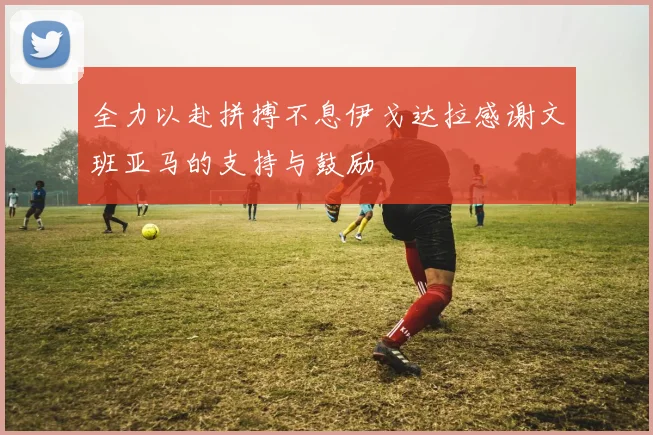 全力以赴拼搏不息伊戈达拉感谢文班亚马的支持与鼓励