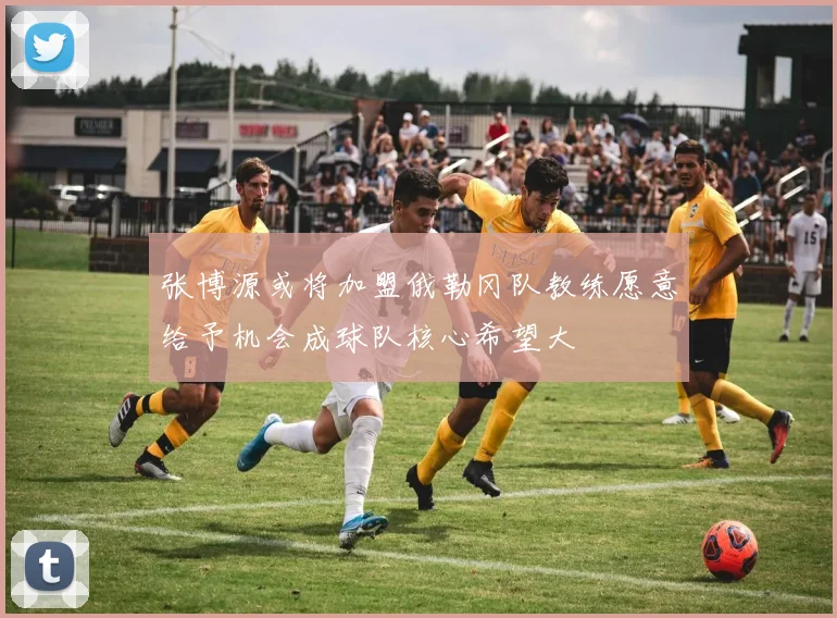 张博源或将加盟俄勒冈队教练愿意给予机会成球队核心希望大