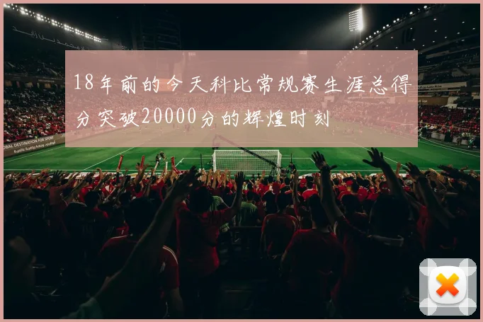 18年前的今天科比常规赛生涯总得分突破20000分的辉煌时刻