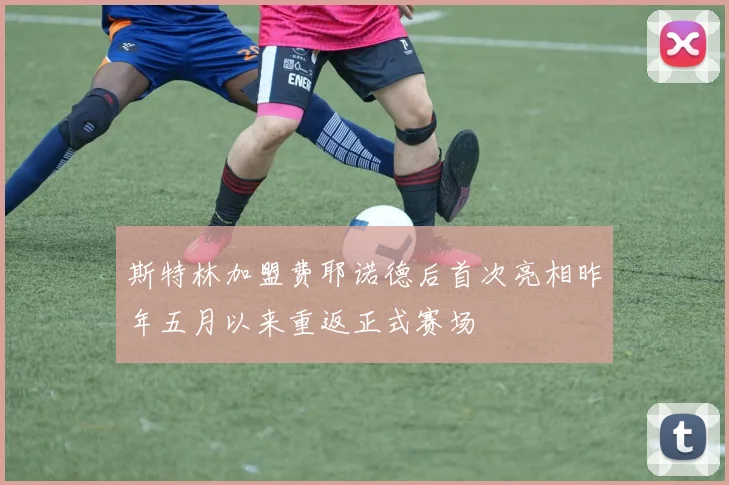 斯特林加盟费耶诺德后首次亮相昨年五月以来重返正式赛场