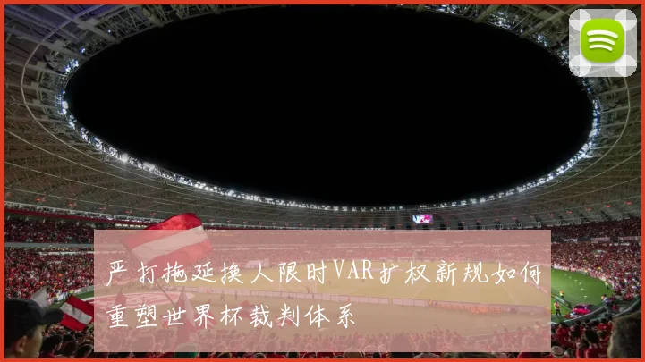 严打拖延换人限时VAR扩权新规如何重塑世界杯裁判体系