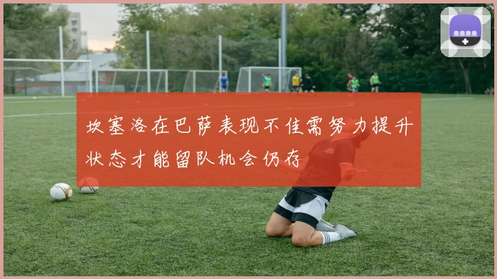 坎塞洛在巴萨表现不佳需努力提升状态才能留队机会仍存